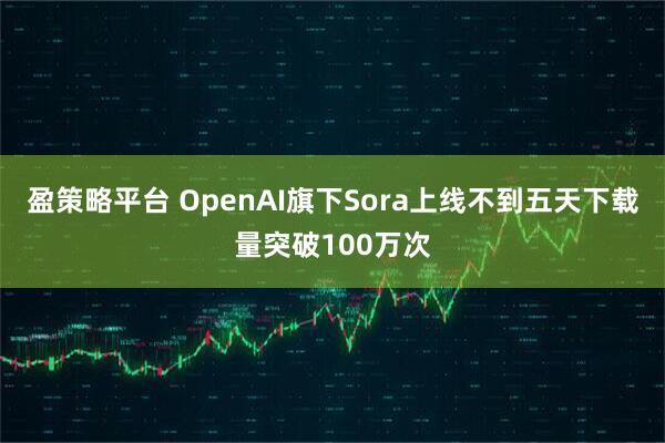 盈策略平台 OpenAI旗下Sora上线不到五天下载量突破100万次