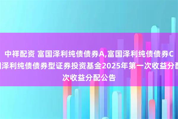 中祥配资 富国泽利纯债债券A,富国泽利纯债债券C: 富国泽利纯债债券型证券投资基金2025年第一次收益分配公告