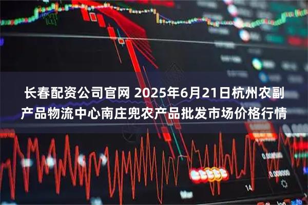 长春配资公司官网 2025年6月21日杭州农副产品物流中心南庄兜农产品批发市场价格行情