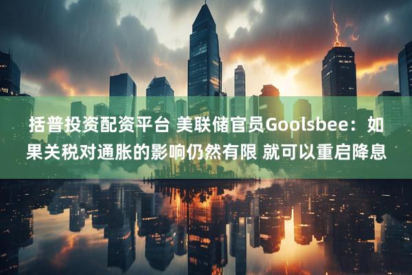 括普投资配资平台 美联储官员Goolsbee：如果关税对通胀的影响仍然有限 就可以重启降息