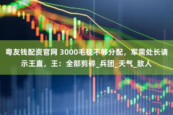 粤友钱配资官网 3000毛毯不够分配，军需处长请示王直，王：全部剪碎_兵团_天气_敌人