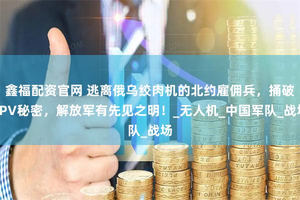 鑫福配资官网 逃离俄乌绞肉机的北约雇佣兵，捅破FPV秘密，解放军有先见之明！_无人机_中国军队_战场