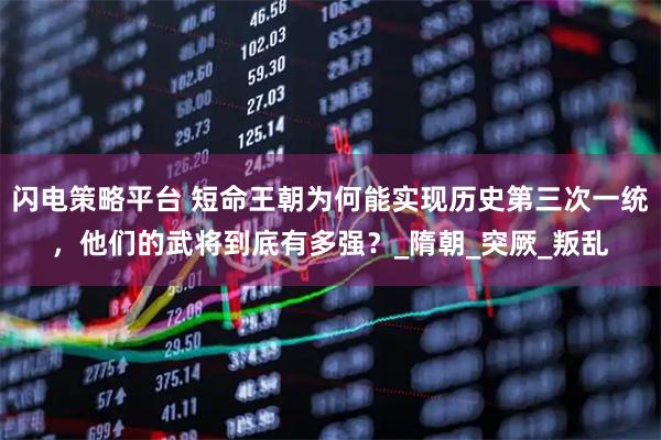 闪电策略平台 短命王朝为何能实现历史第三次一统，他们的武将到底有多强？_隋朝_突厥_叛乱