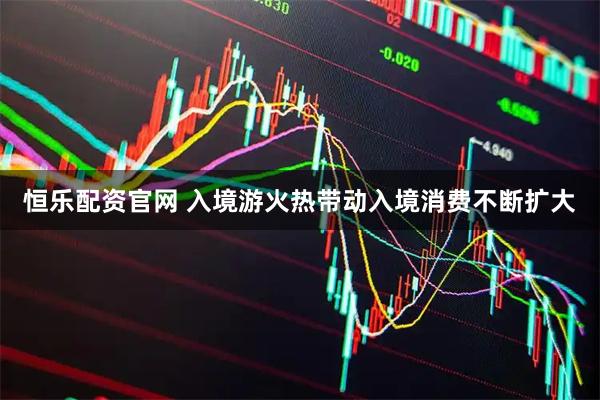 恒乐配资官网 入境游火热带动入境消费不断扩大