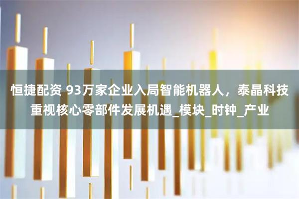 恒捷配资 93万家企业入局智能机器人，泰晶科技重视核心零部件发展机遇_模块_时钟_产业