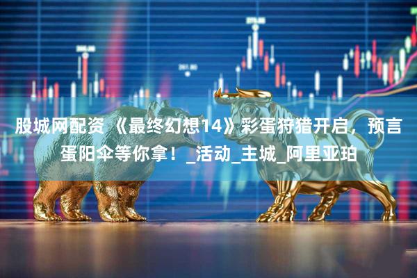 股城网配资 《最终幻想14》彩蛋狩猎开启，预言蛋阳伞等你拿！_活动_主城_阿里亚珀