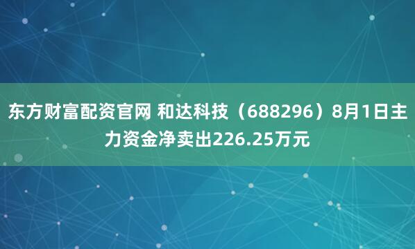 东方财富配资官网 和达科技（688296）8月1日主力资金净卖出226.25万元
