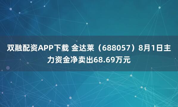 双融配资APP下载 金达莱（688057）8月1日主力资金净卖出68.69万元