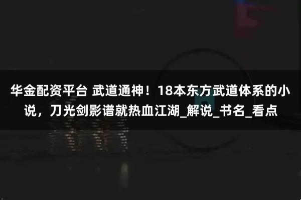 华金配资平台 武道通神！18本东方武道体系的小说，刀光剑影谱就热血江湖_解说_书名_看点