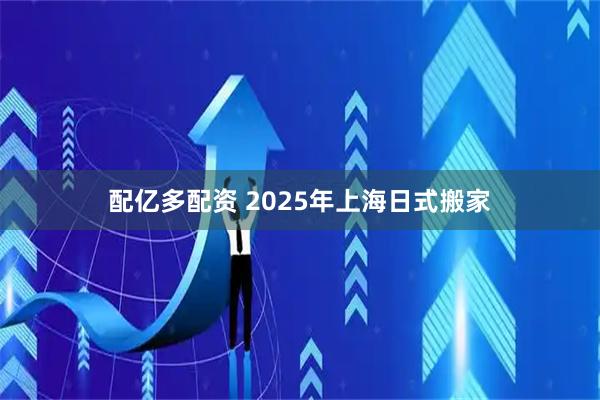 配亿多配资 2025年上海日式搬家