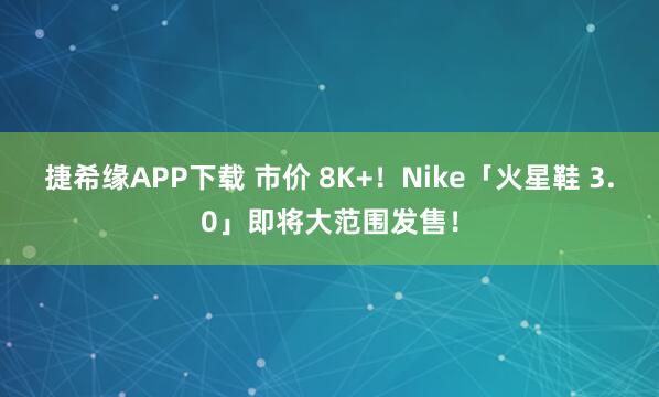 捷希缘APP下载 市价 8K+！Nike「火星鞋 3.0」即将大范围发售！