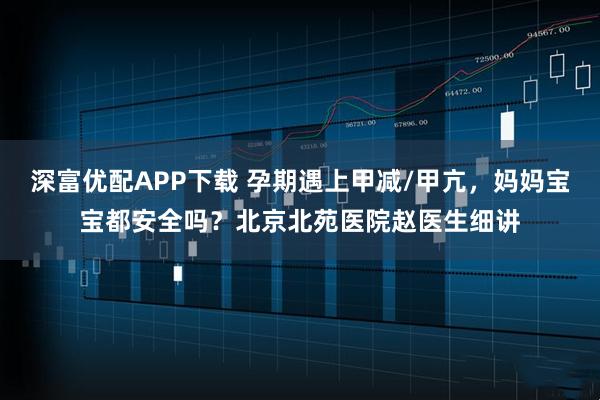 深富优配APP下载 孕期遇上甲减/甲亢，妈妈宝宝都安全吗？北京北苑医院赵医生细讲