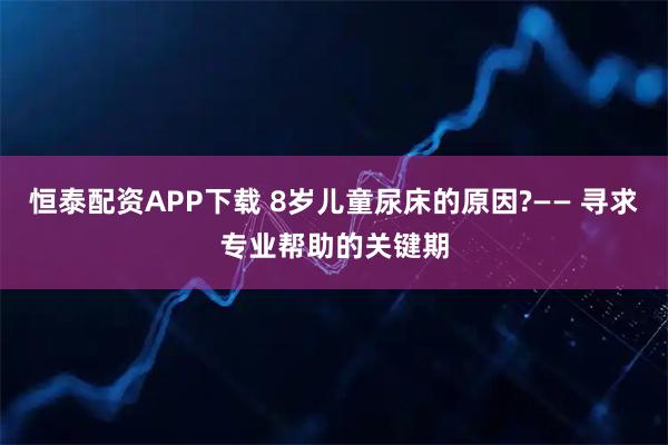 恒泰配资APP下载 8岁儿童尿床的原因?—— 寻求专业帮助的关键期