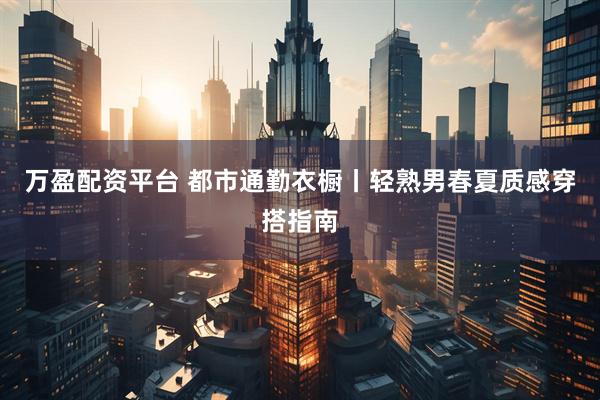 万盈配资平台 都市通勤衣橱丨轻熟男春夏质感穿搭指南