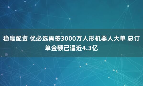稳赢配资 优必选再签3000万人形机器人大单 总订单金额已逼近4.3亿