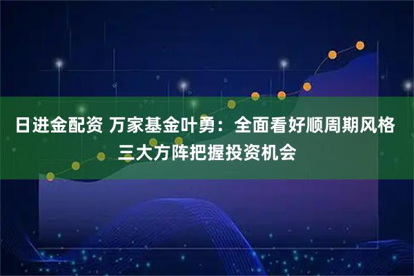 日进金配资 万家基金叶勇：全面看好顺周期风格 三大方阵把握投资机会