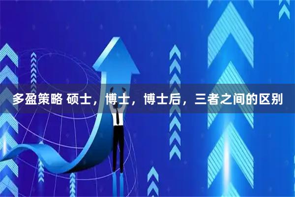 多盈策略 硕士，博士，博士后，三者之间的区别