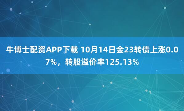 牛博士配资APP下载 10月14日金23转债上涨0.07%，转股溢价率125.13%