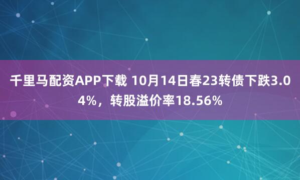千里马配资APP下载 10月14日春23转债下跌3.04%，转股溢价率18.56%