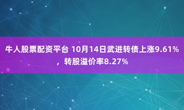 牛人股票配资平台 10月14日武进转债上涨9.61%，转股溢价率8.27%