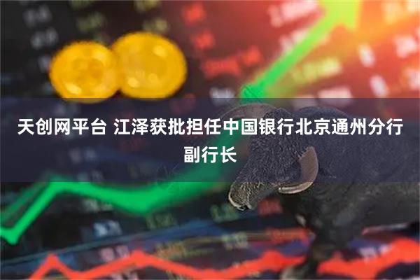 天创网平台 江泽获批担任中国银行北京通州分行副行长