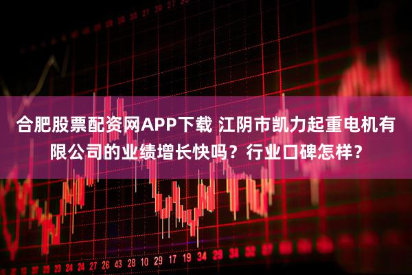 合肥股票配资网APP下载 江阴市凯力起重电机有限公司的业绩增长快吗？行业口碑怎样？