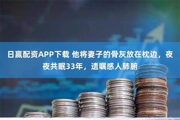 日赢配资APP下载 他将妻子的骨灰放在枕边，夜夜共眠33年，遗嘱感人肺腑