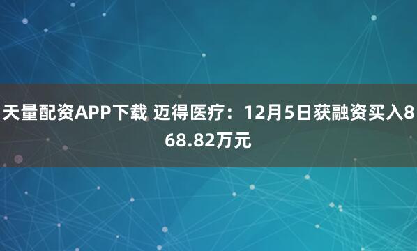 天量配资APP下载 迈得医疗：12月5日获融资买入868.82万元