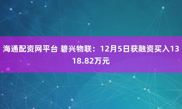 海通配资网平台 碧兴物联：12月5日获融资买入1318.82万元