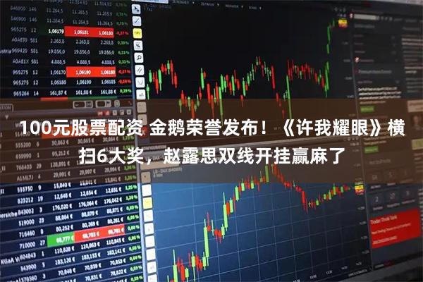 100元股票配资 金鹅荣誉发布！《许我耀眼》横扫6大奖，赵露思双线开挂赢麻了