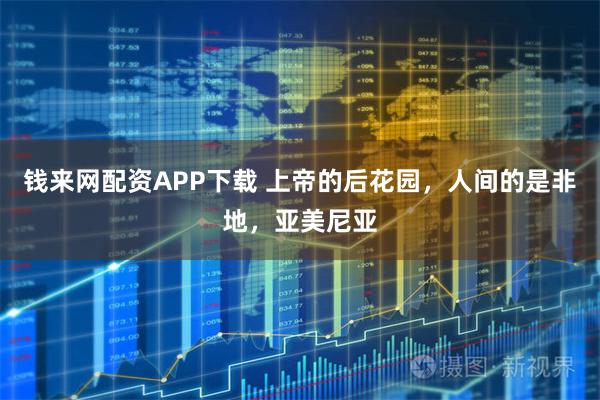 钱来网配资APP下载 上帝的后花园，人间的是非地，亚美尼亚