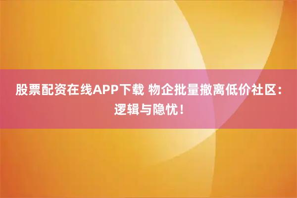 股票配资在线APP下载 物企批量撤离低价社区：逻辑与隐忧！