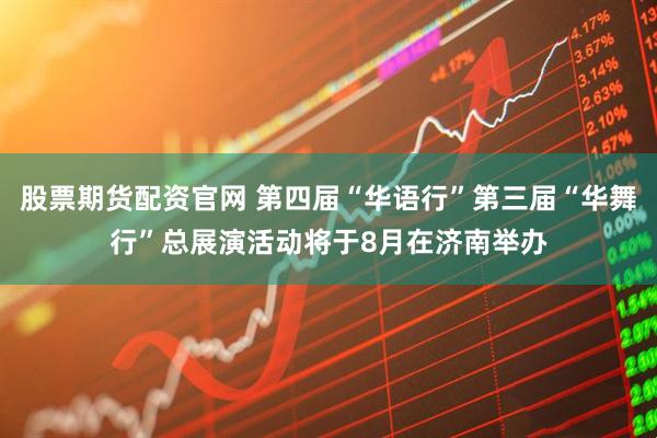 股票期货配资官网 第四届“华语行”第三届“华舞行”总展演活动将于8月在济南举办