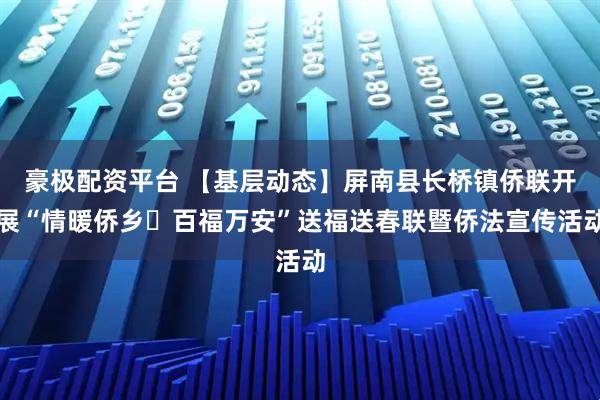 豪极配资平台 【基层动态】屏南县长桥镇侨联开展“情暖侨乡・百福万安”送福送春联暨侨法宣传活动