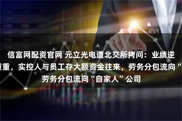 信富网配资官网 元立光电遭北交所拷问：业绩逆势增长疑点重重，实控人与员工存大额资金往来，劳务分包流向“自家人”公司