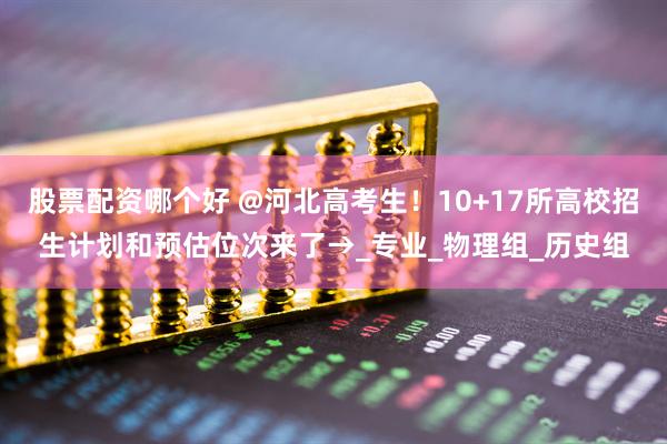 股票配资哪个好 @河北高考生！10+17所高校招生计划和预估位次来了→_专业_物理组_历史组