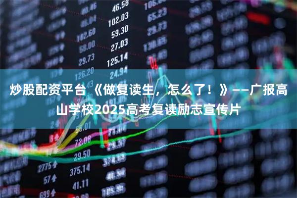 炒股配资平台 《做复读生，怎么了！》——广报高山学校2025高考复读励志宣传片