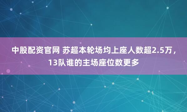 中股配资官网 苏超本轮场均上座人数超2.5万，13队谁的主场座位数更多