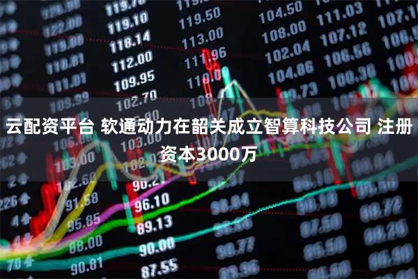 云配资平台 软通动力在韶关成立智算科技公司 注册资本3000万