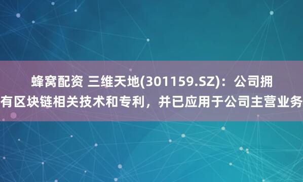 蜂窝配资 三维天地(301159.SZ)：公司拥有区块链相关技术和专利，并已应用于公司主营业务
