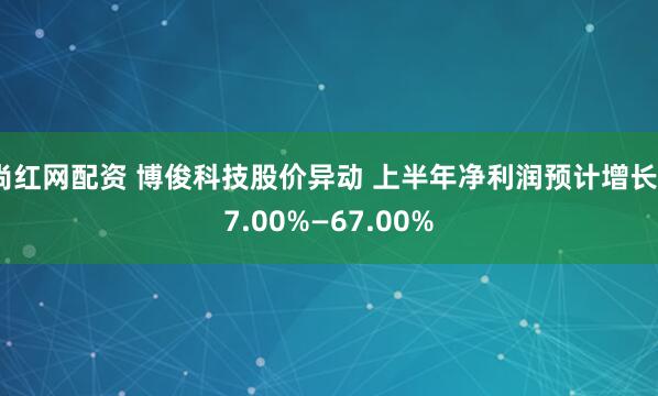 尚红网配资 博俊科技股价异动 上半年净利润预计增长47.00%—67.00%