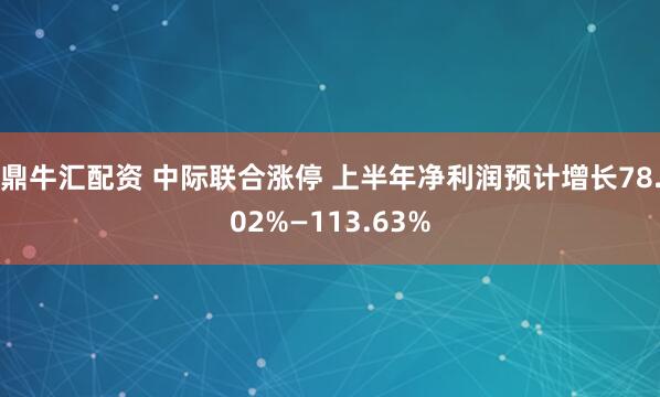 鼎牛汇配资 中际联合涨停 上半年净利润预计增长78.02%—113.63%