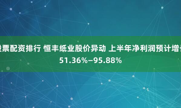 股票配资排行 恒丰纸业股价异动 上半年净利润预计增长51.36%—95.88%