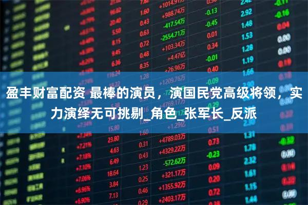 盈丰财富配资 最棒的演员，演国民党高级将领，实力演绎无可挑剔_角色_张军长_反派