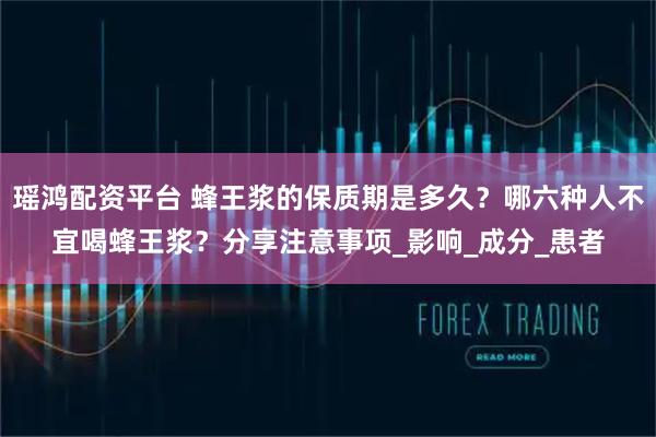 瑶鸿配资平台 蜂王浆的保质期是多久？哪六种人不宜喝蜂王浆？分享注意事项_影响_成分_患者