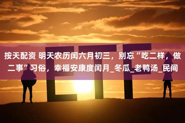 按天配资 明天农历闰六月初三，别忘“吃二样，做二事”习俗，幸福安康度闰月_冬瓜_老鸭汤_民间