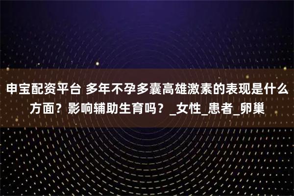 申宝配资平台 多年不孕多囊高雄激素的表现是什么方面？影响辅助生育吗？_女性_患者_卵巢