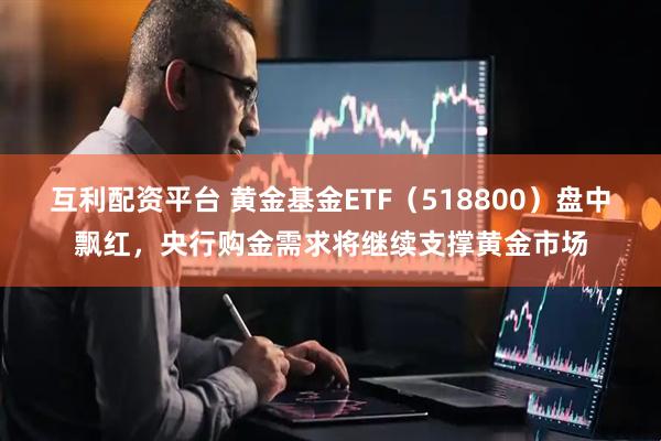 互利配资平台 黄金基金ETF（518800）盘中飘红，央行购金需求将继续支撑黄金市场