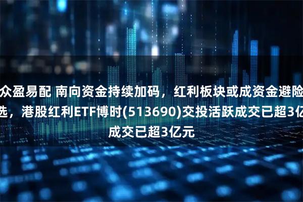 众盈易配 南向资金持续加码，红利板块或成资金避险优选，港股红利ETF博时(513690)交投活跃成交已超3亿元
