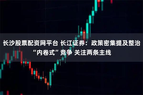 长沙股票配资网平台 长江证券：政策密集提及整治“内卷式”竞争 关注两条主线